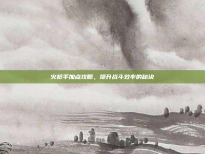 火枪手加点攻略，提升战斗效率的秘诀