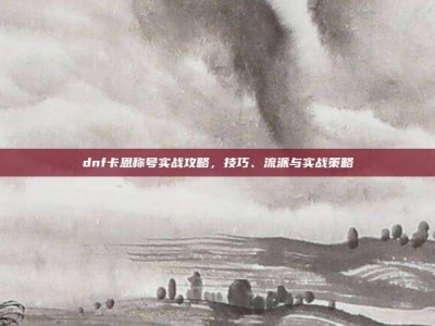 dnf卡恩称号实战攻略，技巧、流派与实战策略