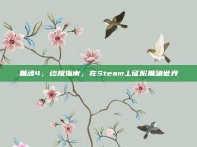 黑魂4，终极指南，在Steam上征服黑暗世界
