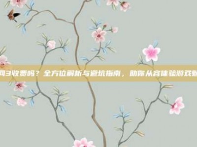 剑网3收费吗？全方位解析与避坑指南，助你从容体验游戏魅力