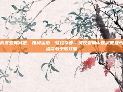 武汉爱民减肥，甩掉油脂，轻松享瘦—武汉爱民中医减肥避坑指南与亲测攻略
