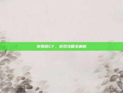 蔡萝莉CF，游戏攻略全解析