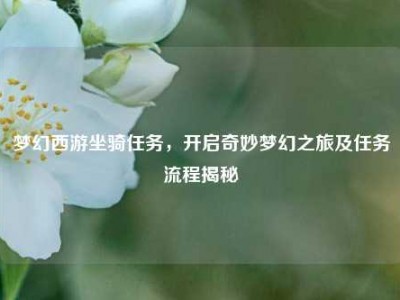 梦幻西游坐骑任务，开启奇妙梦幻之旅及任务流程揭秘