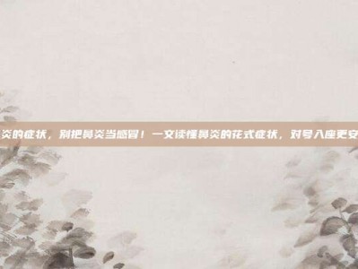 鼻炎的症状，别把鼻炎当感冒！一文读懂鼻炎的花式症状，对号入座更安心