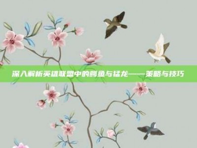 深入解析英雄联盟中的鳄鱼与猛龙——策略与技巧