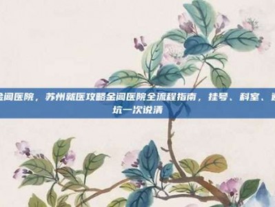 金阊医院，苏州就医攻略金阊医院全流程指南，挂号、科室、避坑一次说清