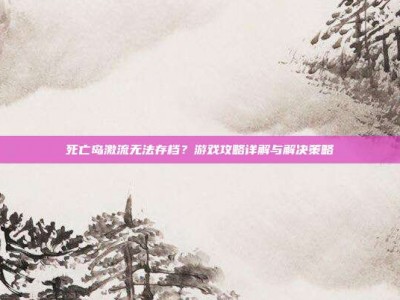 死亡岛激流无法存档？游戏攻略详解与解决策略