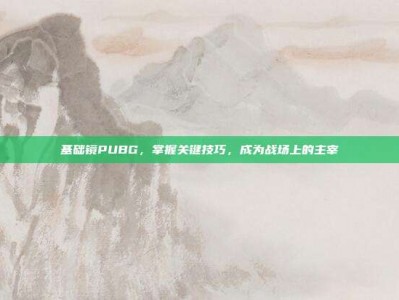 基础镜PUBG，掌握关键技巧，成为战场上的主宰
