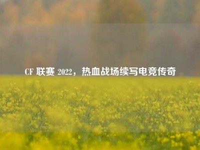 CF 联赛 2022，热血战场续写电竞传奇