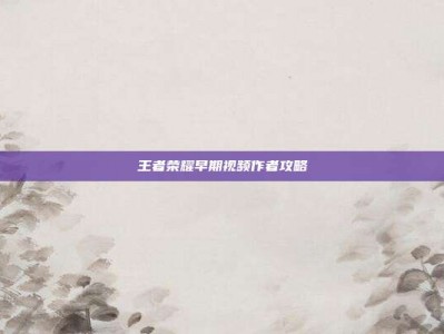 王者荣耀早期视频作者攻略