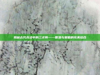 揭秘古代兵法中的三才阵——智慧与策略的完美结合