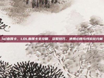 lol春晖卡，LOL春晖卡全攻略，获取技巧、使用心得与性价比分析
