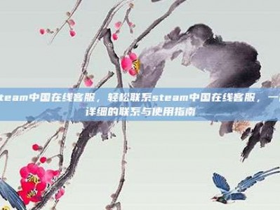 steam中国在线客服，轻松联系steam中国在线客服，一份详细的联系与使用指南