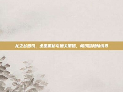 龙之谷多玩，全面解析与通关策略，畅玩冒险新境界