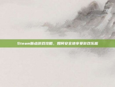 Steam断点游戏攻略，如何安全地享受游戏乐趣