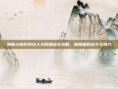 神魔大陆吟游诗人天赋加点全攻略，解锁极致战斗与潜力