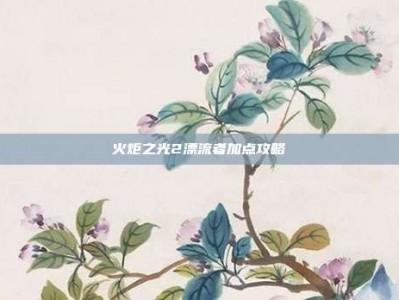 火炬之光2漂流者加点攻略