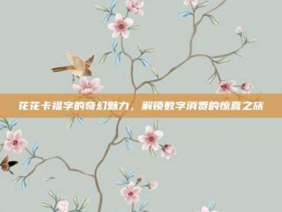 花花卡福字的奇幻魅力，解锁数字消费的惊喜之旅