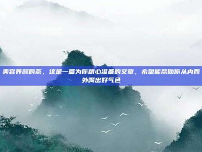 美容养颜的茶，这是一篇为你精心准备的文章，希望能帮助你从内而外喝出好气色