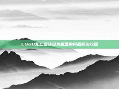 CSGO死亡回放没有画面的问题解决攻略