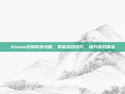 Steam怪物同步攻略，掌握游戏技巧，提升游戏体验