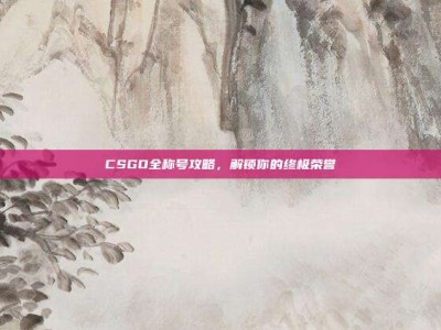 CSGO全称号攻略，解锁你的终极荣誉