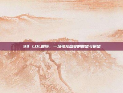 S9 LOL回顾，一场电竞盛宴的回望与展望
