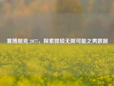 赛博朋克 2077，探索捏脸无限可能之男数据