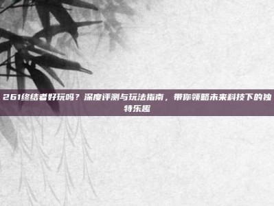 261终结者好玩吗？深度评测与玩法指南，带你领略未来科技下的独特乐趣