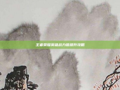 王者荣耀英雄战力值提升攻略