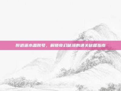 醉逍遥水晶账号，解锁奇幻秘境的通关秘籍指南