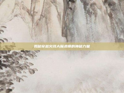 揭秘穿越火线大魔术师的神秘力量