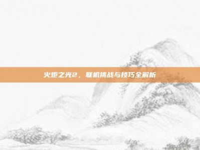 火炬之光2，联机挑战与技巧全解析