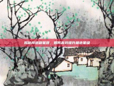揭秘问道刷星器，如何高效提升角色星级
