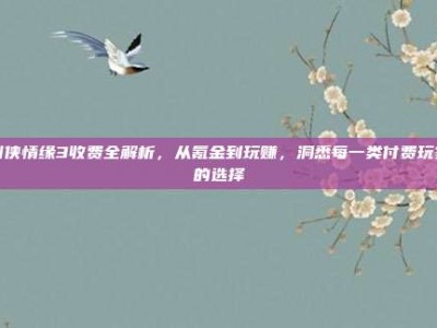 剑侠情缘3收费全解析，从氪金到玩赚，洞悉每一类付费玩家的选择