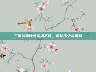 三国杀界钟会偷酒不拜，揭秘历史与策略