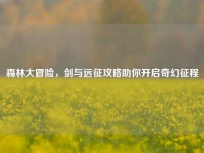 森林大冒险，剑与远征攻略助你开启奇幻征程