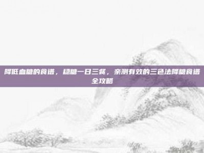 降低血糖的食谱，稳糖一日三餐，亲测有效的三色法降糖食谱全攻略