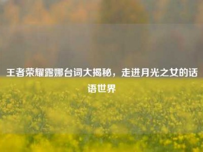 王者荣耀露娜台词大揭秘，走进月光之女的话语世界