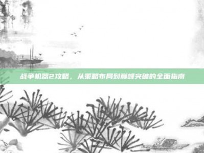 战争机器2攻略，从策略布局到巅峰突破的全面指南