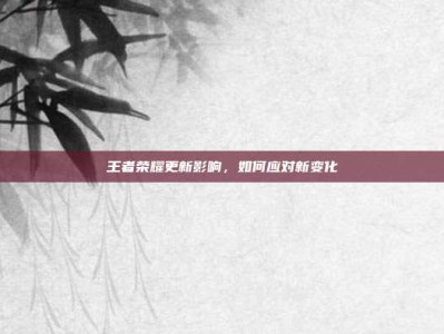 王者荣耀更新影响，如何应对新变化