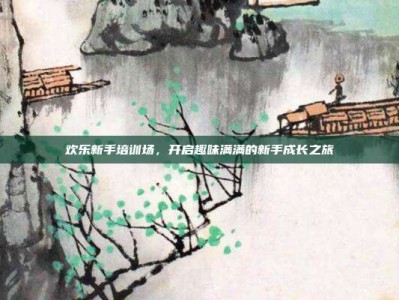欢乐新手培训场，开启趣味满满的新手成长之旅