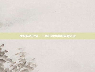 惊奇队长夺宝，一场充满惊喜的冒险之旅