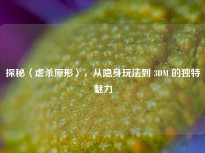 探秘〈虐杀原形〉，从隐身玩法到 3DM 的独特魅力