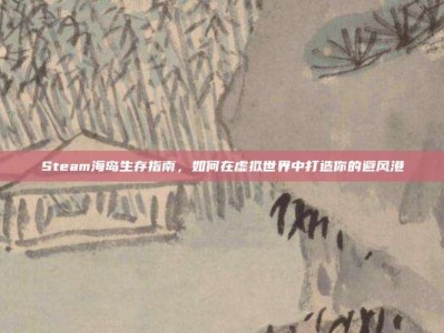 Steam海岛生存指南，如何在虚拟世界中打造你的避风港
