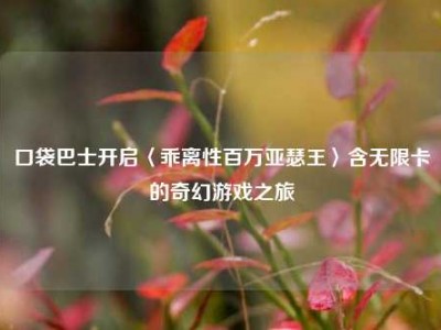 口袋巴士开启〈乖离性百万亚瑟王〉含无限卡的奇幻游戏之旅