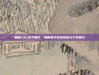 探秘LOL溪子照片，领略电子竞技风采与个性魅力
