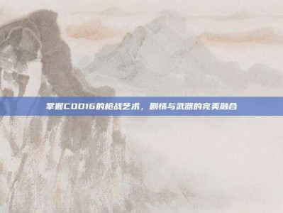 掌握COD16的枪战艺术，剧情与武器的完美融合