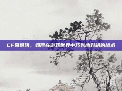 CF因得哄，如何在游戏世界中巧妙应对哄的战术
