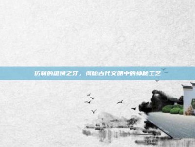 仿制的雄狮之牙，揭秘古代文明中的神秘工艺